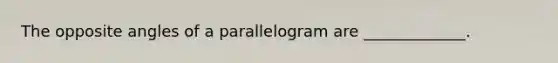 The opposite angles of a parallelogram are _____________.