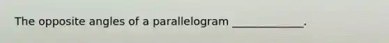 The opposite angles of a parallelogram _____________.