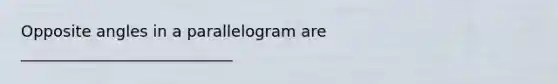 Opposite angles in a parallelogram are ___________________________