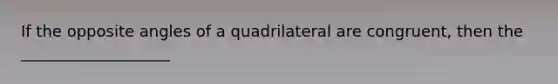 If the opposite angles of a quadrilateral are congruent, then the ___________________