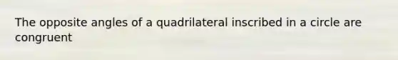 The opposite angles of a quadrilateral inscribed in a circle are congruent