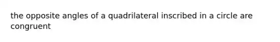 the opposite angles of a quadrilateral inscribed in a circle are congruent