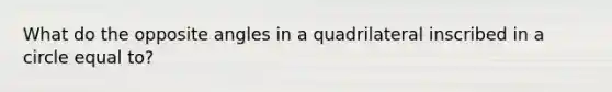 What do the opposite angles in a quadrilateral inscribed in a circle equal to?