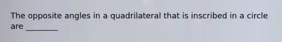 The opposite angles in a quadrilateral that is inscribed in a circle are ________