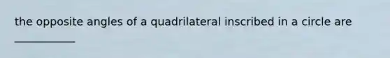 the opposite angles of a quadrilateral inscribed in a circle are ___________