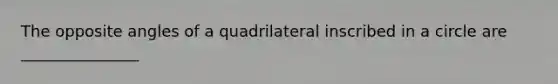 The opposite angles of a quadrilateral inscribed in a circle are _______________