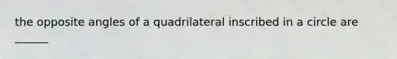 the opposite angles of a quadrilateral inscribed in a circle are ______