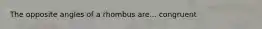 The opposite angles of a rhombus are... congruent