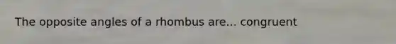 The opposite angles of a rhombus are... congruent