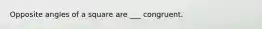 Opposite angles of a square are ___ congruent.