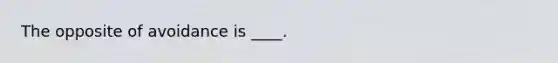 The opposite of avoidance is ____.