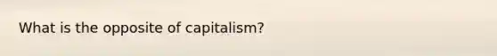 What is the opposite of capitalism?