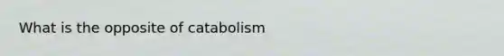 What is the opposite of catabolism