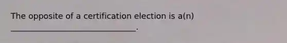 The opposite of a certification election is a(n) _______________________________.