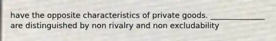 have the opposite characteristics of private goods. ______________ are distinguished by non rivalry and non excludability