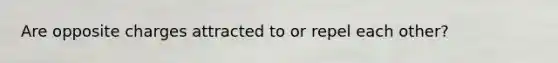 Are opposite charges attracted to or repel each other?