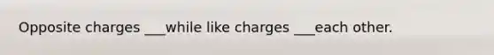 Opposite charges ___while like charges ___each other.