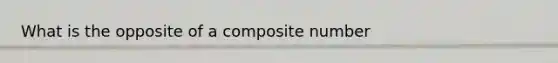 What is the opposite of a composite number