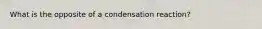 What is the opposite of a condensation reaction?