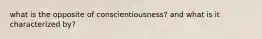 what is the opposite of conscientiousness? and what is it characterized by?