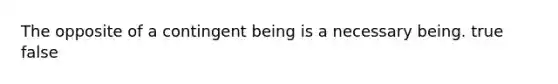 The opposite of a contingent being is a necessary being. true false