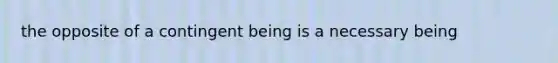 the opposite of a contingent being is a necessary being