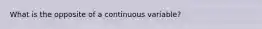 What is the opposite of a continuous variable?