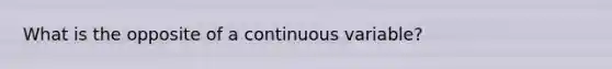 What is the opposite of a continuous variable?