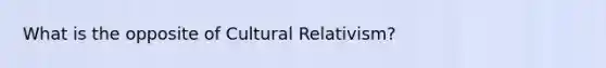 What is the opposite of <a href='https://www.questionai.com/knowledge/kjcYztx2Bx-cultural-relativism' class='anchor-knowledge'>cultural relativism</a>?