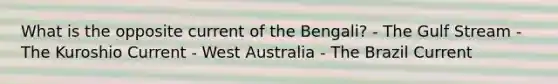 What is the opposite current of the Bengali? - The Gulf Stream - The Kuroshio Current - West Australia - The Brazil Current