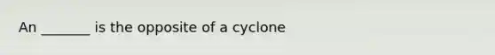 An _______ is the opposite of a cyclone