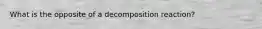 What is the opposite of a decomposition reaction?