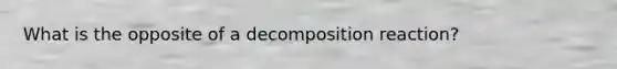 What is the opposite of a decomposition reaction?