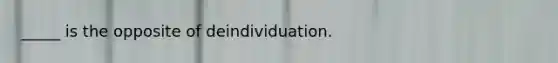 _____ is the opposite of deindividuation.