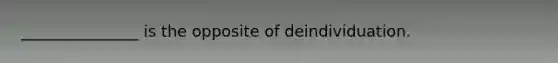 _______________ is the opposite of deindividuation.