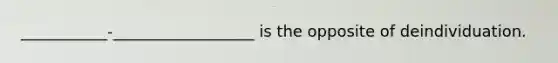 ___________-__________________ is the opposite of deindividuation.