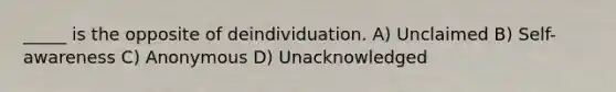 _____ is the opposite of deindividuation. A) Unclaimed B) Self-awareness C) Anonymous D) Unacknowledged