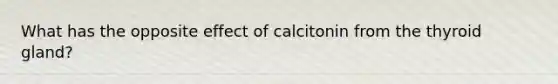 What has the opposite effect of calcitonin from the thyroid gland?