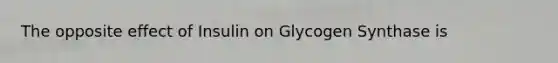 The opposite effect of Insulin on Glycogen Synthase is