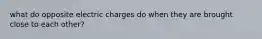 what do opposite electric charges do when they are brought close to each other?