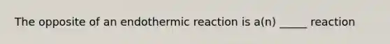 The opposite of an endothermic reaction is a(n) _____ reaction