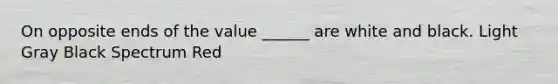 On opposite ends of the value ______ are white and black. Light Gray Black Spectrum Red