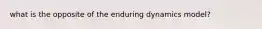 what is the opposite of the enduring dynamics model?