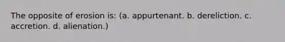 The opposite of erosion is: (a. appurtenant. b. dereliction. c. accretion. d. alienation.)