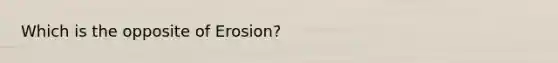 Which is the opposite of Erosion?