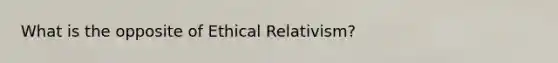 What is the opposite of Ethical Relativism?