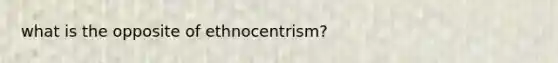 what is the opposite of ethnocentrism?