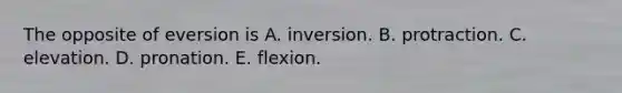 The opposite of eversion is A. inversion. B. protraction. C. elevation. D. pronation. E. flexion.