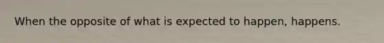 When the opposite of what is expected to happen, happens.