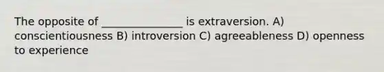 The opposite of _______________ is extraversion. A) conscientiousness B) introversion C) agreeableness D) openness to experience